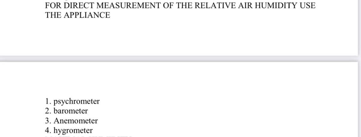 FOR DIRECT MEASUREMENT OF THE RELATIVE AIR HUMIDITY USE
THE APPLIANCE
1. psychrometer
2. barometer
3. Anemometer
4. hygrometer
