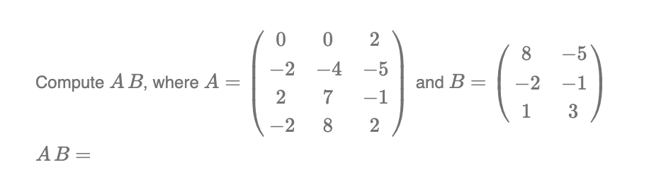 Compute A B, where A =
AB=
0
-2
2
-2
0 2
-4
7
8
-5
-1
2
and B =
8
-2
1
-5
-1
3
