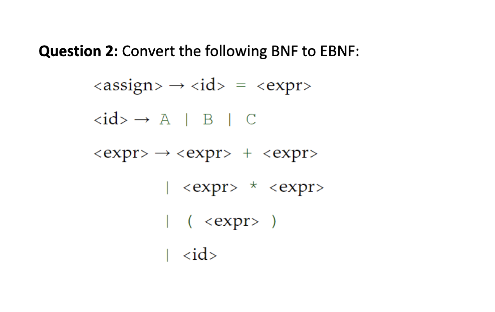 Question 2: Convert the following BNF to EBNF:
<assign>
→ <id>
<expr>
<id> → A | B|C
<expr> > <еxpr> + <eхpr>
1 <еxpr>
<еxpr>
|
( <expr> )
| <id>
