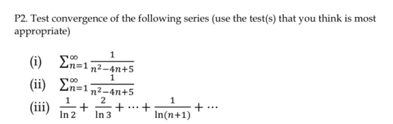 P2. Test convergence of the following series (use the test(s) that you think is most
appropriate)
(i)
En=1 n2-4n+5
(ii)
En=
%=1
n²-4n+5
2
+ .…+
1
(iii) -
+
In(n+1)
...
In 2
In 3
