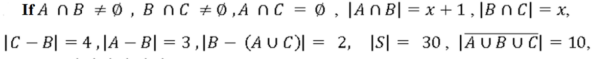 If A NB + Ø , B nC +0,Anc = ø , |A N B| = x + 1 , |Bn C| = x,
>
|C – B| = 4 ,|A – B| = 3,|B – (A U C)| = 2, |S| = 30, JAUBUC| = 10,
