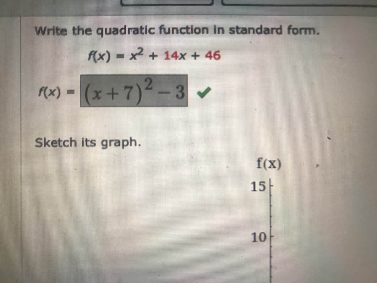 Write the quadratic function in standard form.
f(x) = x + 14x + 46
%3D
(x+7)²-3
f(x) -
%3D
|
Sketch its graph.
f(x)
15
10
