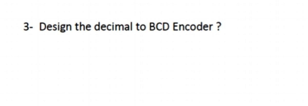 3- Design the decimal to BCD Encoder ?
