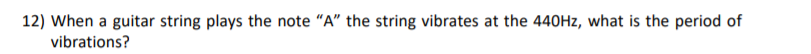 12) When a guitar string plays the note "A" the string vibrates at the 440HZ, what is the period of
vibrations?
