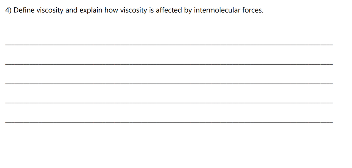 4) Define viscosity and explain how viscosity is affected by intermolecular forces.
