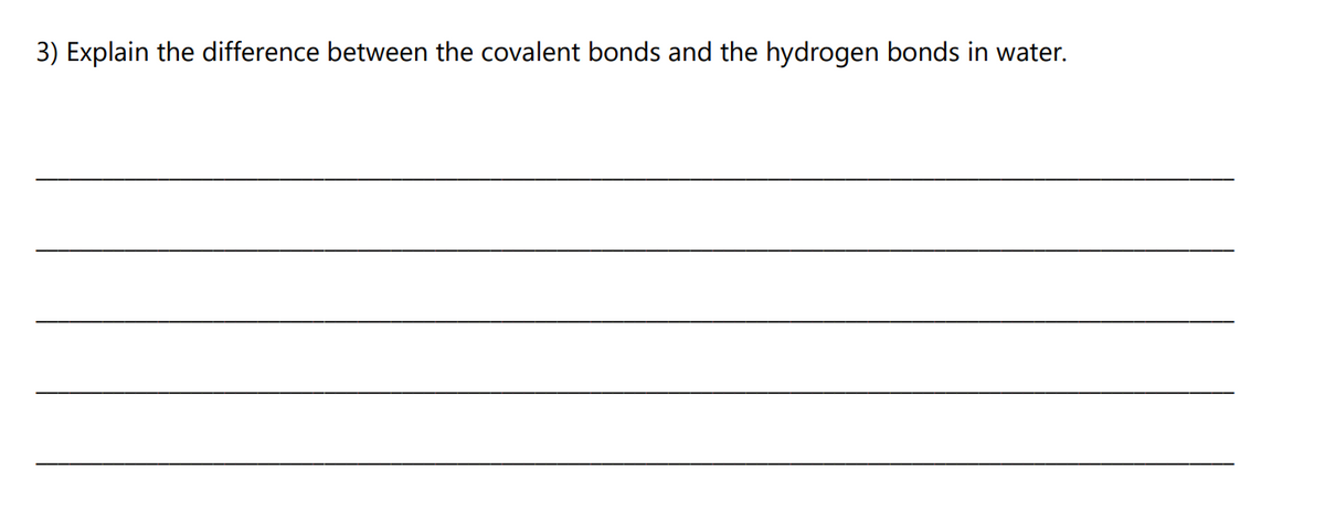 3) Explain the difference between the covalent bonds and the hydrogen bonds in water.
