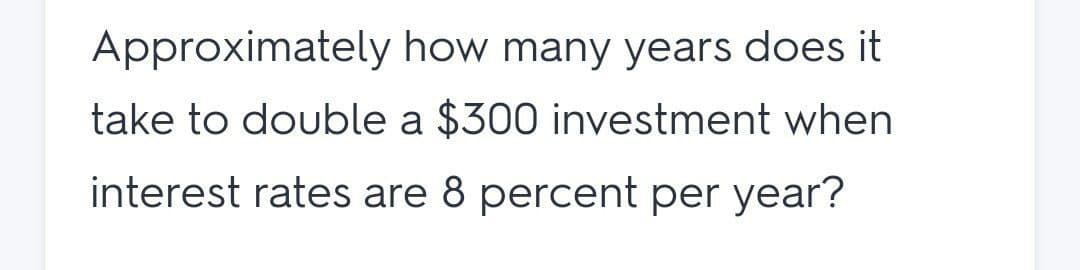 Approximately how many years does it
take to double a $300 investment when
interest rates are 8 percent per year?
