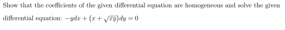 Show that the coefficients of the given differential equation are homogeneous and solve the given
differential equation: -ydx + (x+ /xy)dy = 0
