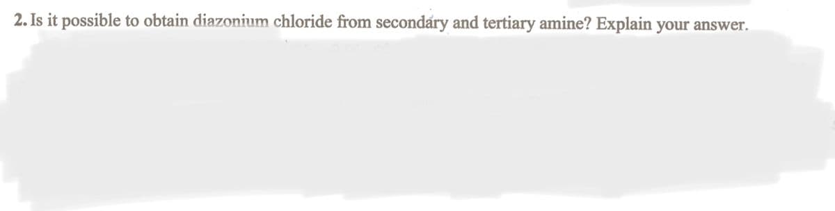 2. Is it possible to obtain diazonium chloride from secondáry and tertiary amine? Explain your answer.
