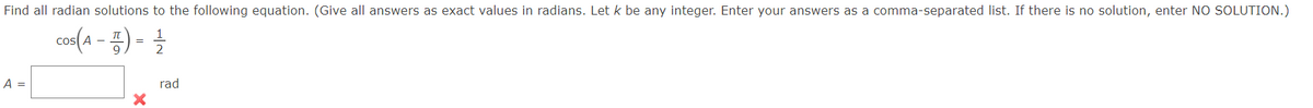 Find all radian solutions to the following equation. (Give all answers as exact values in radians. Let k be any integer. Enter your answers as a comma-separated list. If there is no solution, enter NO SOLUTION.)
cos(a - ) - 1
=
A =
rad
