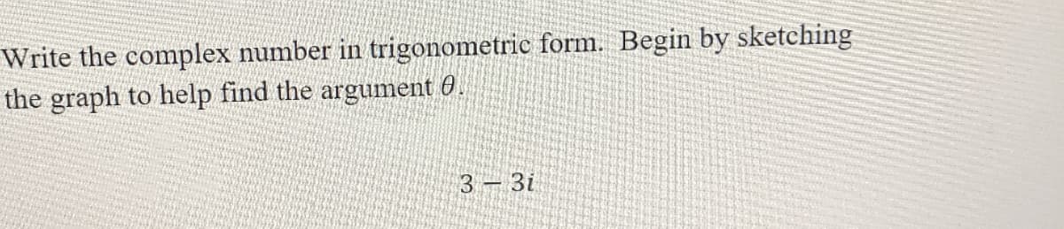 Write the complex number in trigonometric form. Begin by sketching
the graph to help find the argument 0.
3 – 3i
