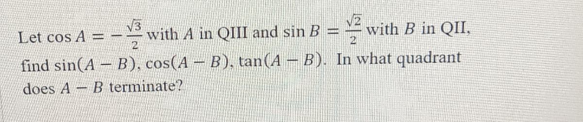 V3
with A in QIII and sin B
2
=with B in
QII,
Let cos A =
find sin(A B), cos(A - B), tan(A - B). In what quadrant
does A B terminate?
