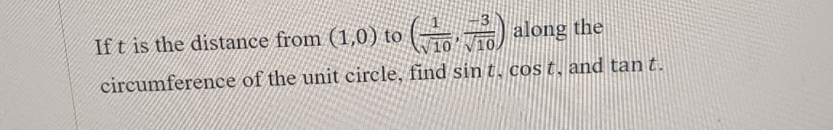 If t is the distance from (1,0) to ( ) along the
10
circumference of the unit circle, find sin t, cos t, and tan t.
