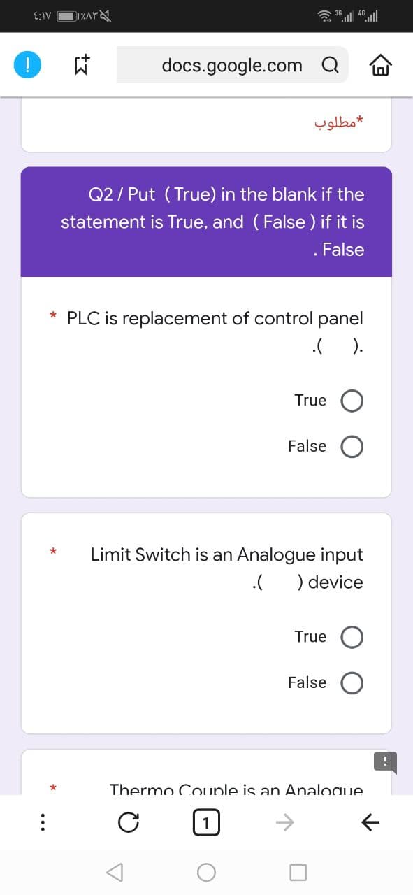 含 4ll
E:IV
は
docs.google.com Q
مطلوب
Q2 / Put (True) in the blank if the
statement is True, and (False ) if it is
. False
* PLC is replacement of control panel
.( ).
True
False
Limit Switch is an Analogue input
) device
True
False
Thermo Couple is an Analogue
1
->
