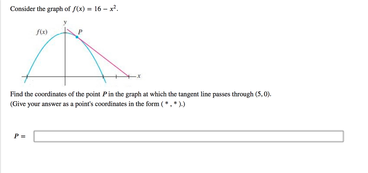 Consider the graph of f(x) = 16 – x².
f(x)
P
Find the coordinates of the point P in the graph at which the tangent line passes through (5,0).
(Give your answer as a point's coordinates in the form ( * , * ).)
P =
