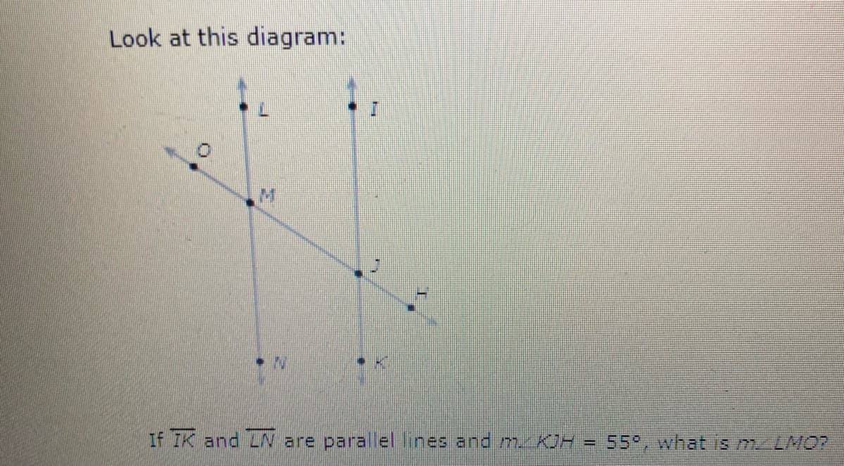Look at this diagram:
If IK and LN are parallel lines and m KJH
55°, what is m LMO?
