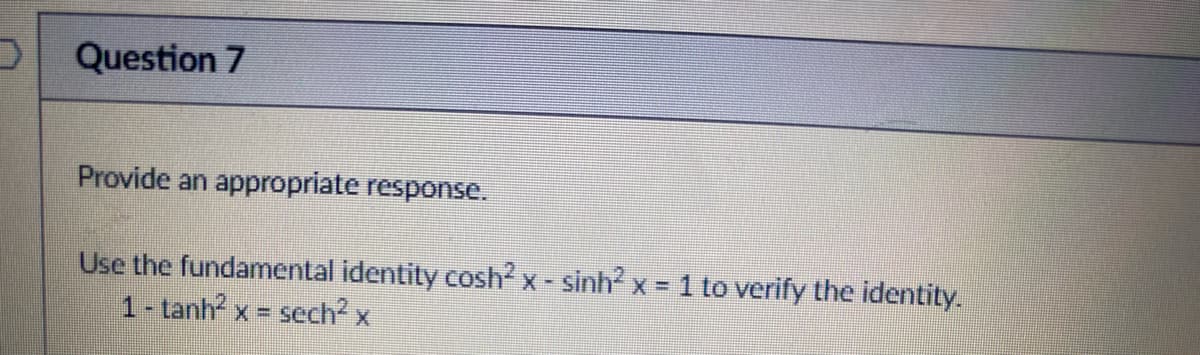 O
Question 7
Provide an appropriate response.
Use the fundamental identity cosh² x - sinh² x = 1 to verify the identity.
1- tanh2 x = sech² x