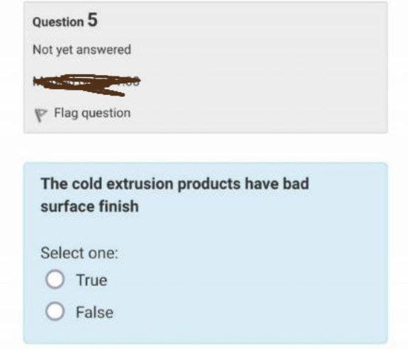 Question 5
Not yet answered
Flag question
The cold extrusion products have bad
surface finish
Select one:
True
False