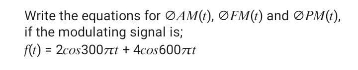 Write the equations for ØAM(t), ØFM(t) and ØPM(1),
if the modulating signal is;
f(t) = 2cos300tt + 4cos6007tt
%3D
