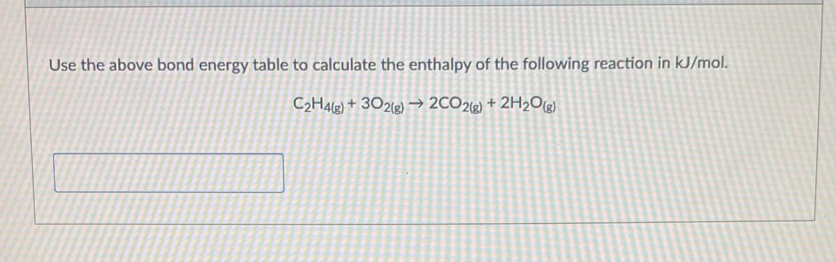 Use the above bond energy table to calculate the enthalpy of the following reaction in kJ/mol.
C2HA18) + 302(g) → 2CO23) + 2H2O(g)
