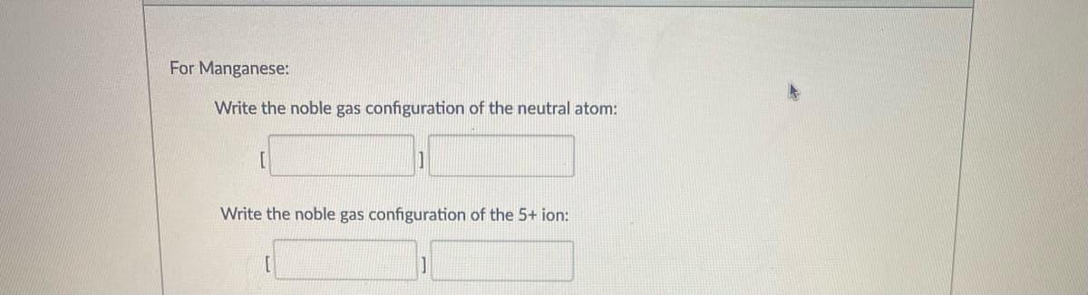 For Manganese:
Write the noble gas configuration of the neutral atom:
Write the noble gas configuration of the 5+ ion:
