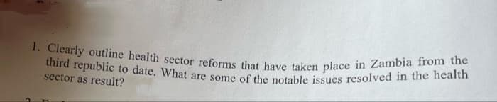 third republic to date. What are some of the notable issues resolved in the health
1. Clearly outline health sector reforms that have taken place in Zambia from the
sector as result?
