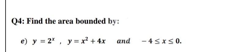 Q4: Find the area bounded by:
e) y = 2* , y= x² + 4x
and
- 4< x< 0.
