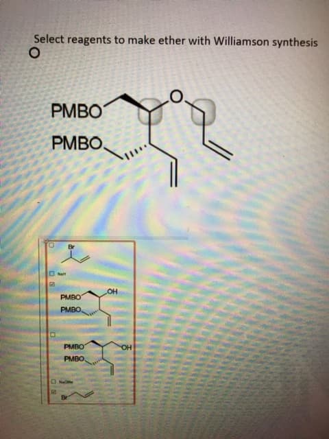 Select reagents to make ether with Williamson synthesis
PMBO
PMBO,
ONa
PMBO
PMBO.
PMBO
OH
PMBO.
ONate
Br
