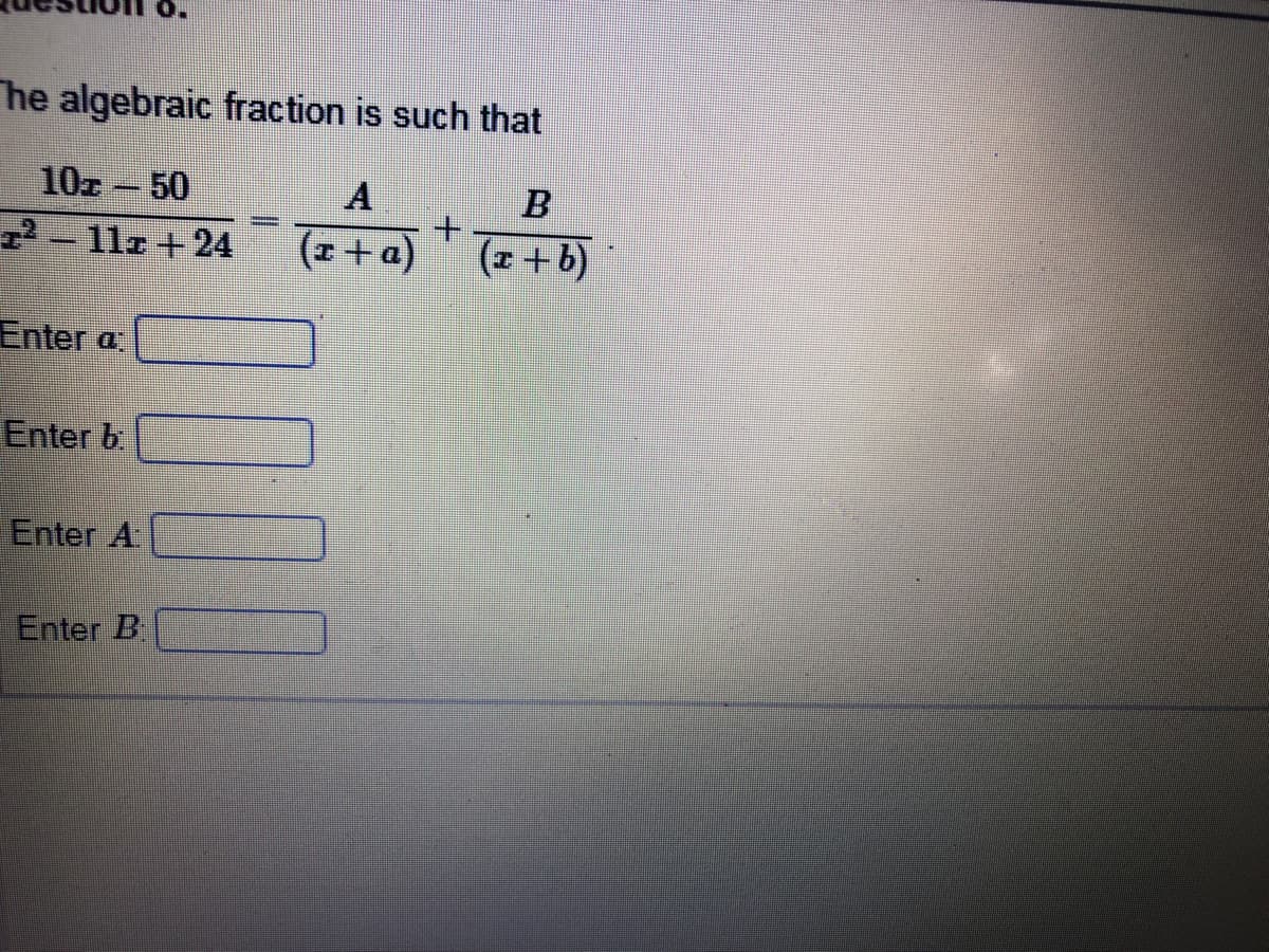 he algebraic fraction is such that
10z- 50
22- 11r +24
+.
(I+a) (z +b)
Enter a
Enter b
Enter A
Enter B
