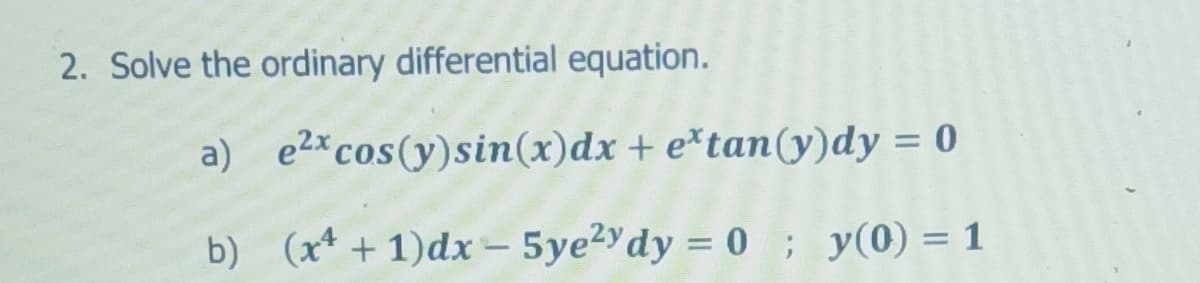 2. Solve the ordinary differential equation.
a) e2*cos(y)sin(x)dx + e*tan(y)dy = 0
b) (x* + 1)dx - 5ye2ydy = 0; y(0) = 1
