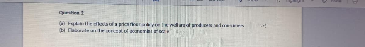 Question 2
(a) Explain the effects of a price floor policy on the welfare of producers and consumers
(b) Elaborate on the concept of economies of scale