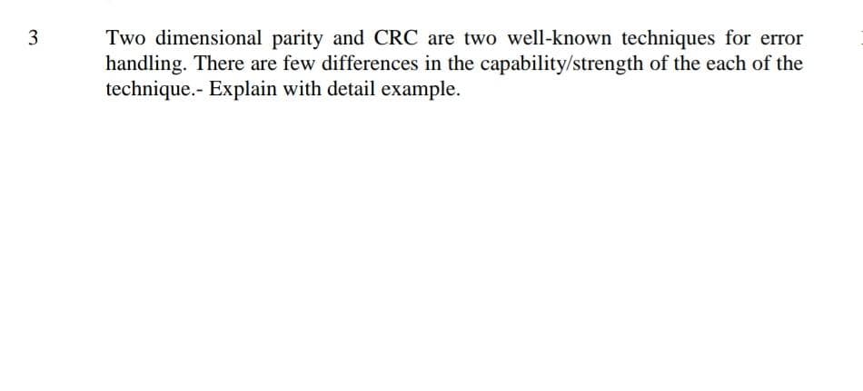 Two dimensional parity and CRC are two well-known techniques for error
handling. There are few differences in the capability/strength of the each of the
technique.- Explain with detail example.
3.
