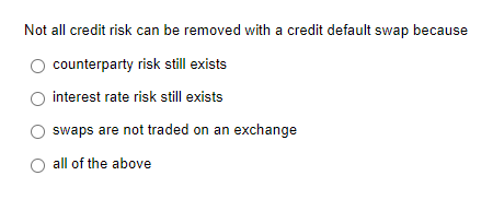 Not all credit risk can be removed with a credit default swap because
counterparty risk still exists
interest rate risk still exists
swaps are not traded on an exchange
all of the above
