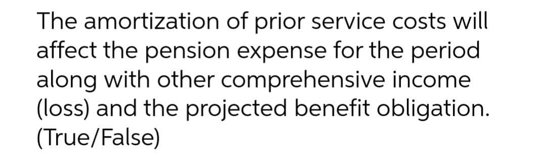 The amortization of prior service costs will
affect the pension expense for the period
along with other comprehensive income
(loss) and the projected benefit obligation.
(True/False)
