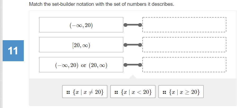 Match the set-builder notation with the set of numbers it describes.
(-∞,20)
[20, 0)
11
(-∞, 20) or (20, ∞)
: {x | x + 20}
:: {x | x < 20}
: {x | x > 20}
