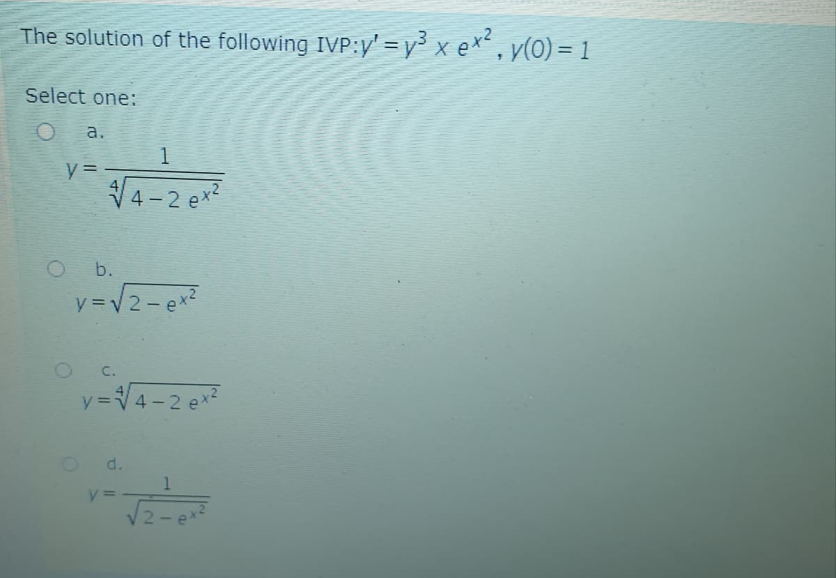 The solution of the following IVP:y' =y³ x ex,
v(0) = 1
Select one:
O a.
V4-2 ex?
O b.
V =V2- ex2
C.
y=V4-2 ex2
d.
ex?
