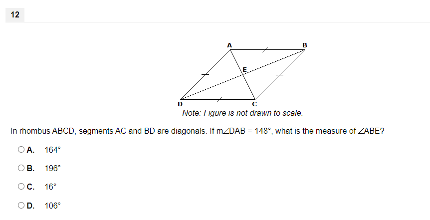 12
A
B
Note: Figure is not drawn to scale.
In rhombus ABCD, segments AC and BD are diagonals. If MZDAB = 148°, what is the measure of ZABE?
O A. 164°
OB.
196°
OC.
16°
OD.
106°
