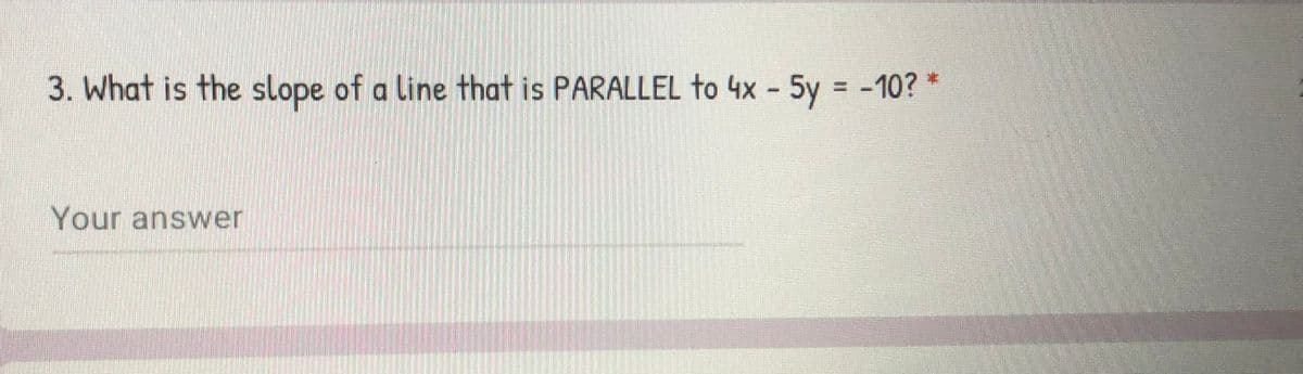 3. What is the slope of a line that is PARALLEL to 4x - 5y = -10? *
Your answer
