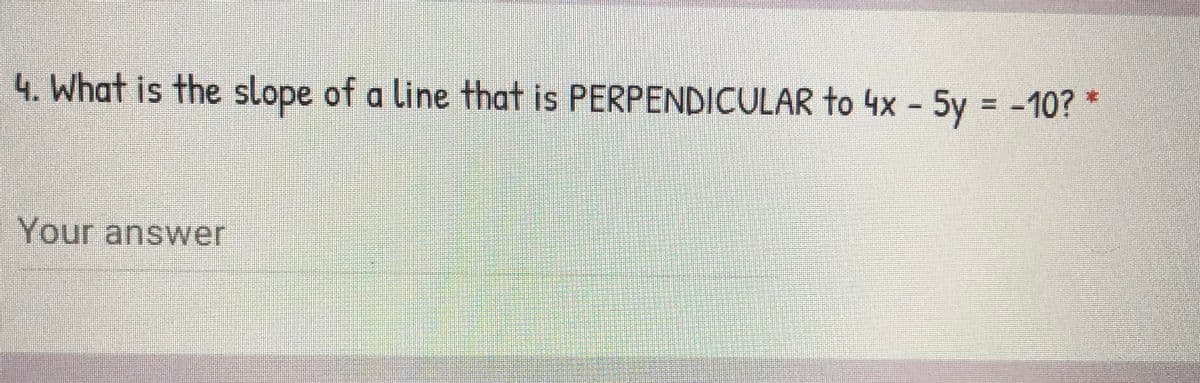 4. What is the slope of a line that is PERPENDICULAR to 4x - 5y = -10? *
:
%3D
Your answer
