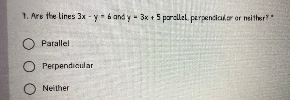7. Are the lines 3x - y = 6 and y = 3x + 5 parallel, perpendicular or neither? *
Parallel
O Perpendicular
O Neither
