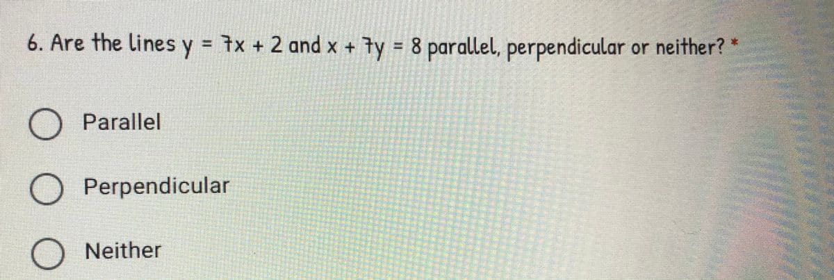 6. Are the lines y = 7x + 2 and x + ty 8 parallel, perpendicular or neither? *
O Parallel
O Perpendicular
O Neither
