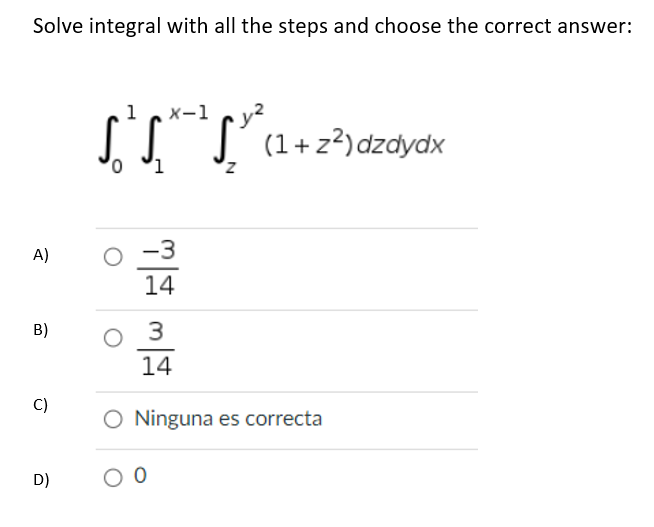 Solve integral with all the steps and choose the correct answer:
A)
B)
C)
D)
0
1
x-1
-3
14
00
(1+z²) dzdydx
3
14
O Ninguna es correcta