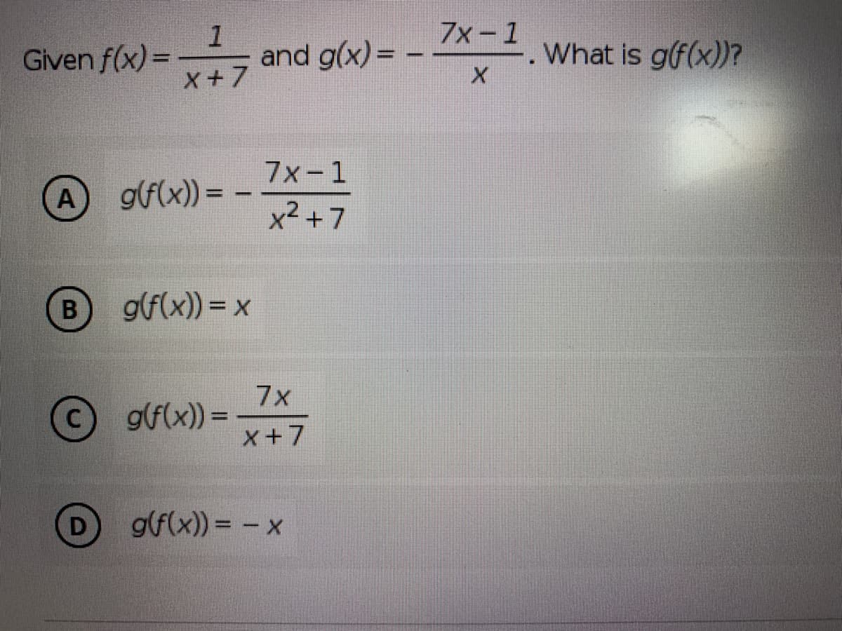7x-1
Given f(x) =
and g(x) =
X+7
What is g(f(x))?
7x-1
A)
g(f(x)) = –
x2 +7
g(f(x)) = x
7x
g(f(x)) =
X+7
D
g(f(x)) = - x
