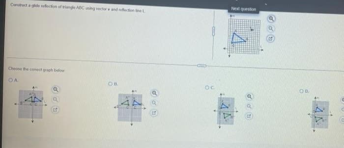 Next question
Construct a glide relection of triangle ABC using vector v and reflection ineL
Choose the comect graph below
OA
Oc.
OD.
