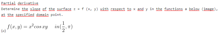 Partial derivative
Determine the slope of the surface z = f (x, y) with respect to x and y in the functions a below (image),
at the specified domain point.
f (x, y) = x2cos xy
(a)
1
in(
