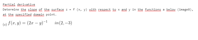 Partial derivative
Determine the slope of the surface z = f (x, y) with respect to x and y in the functions a below (image8),
at the specified domain point.
(a) f (x, y) = (2x – y)-1
in(2, –3)
