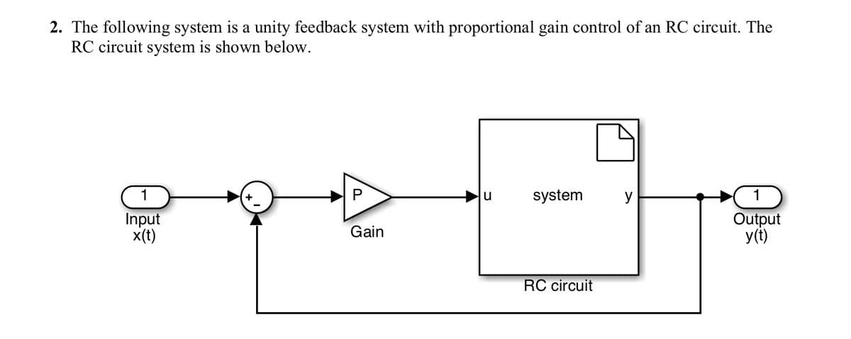2. The following system is a unity feedback system with proportional gain control of an RC circuit. The
RC circuit system is shown below.
1
system
y
1
Input
x(t)
Output
y(t)
Gain
RC circuit
P.
