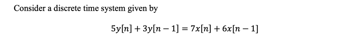 Consider a discrete time system given by
5y[n] + 3y[n – 1] = 7x[n] + 6x[n– 1]
