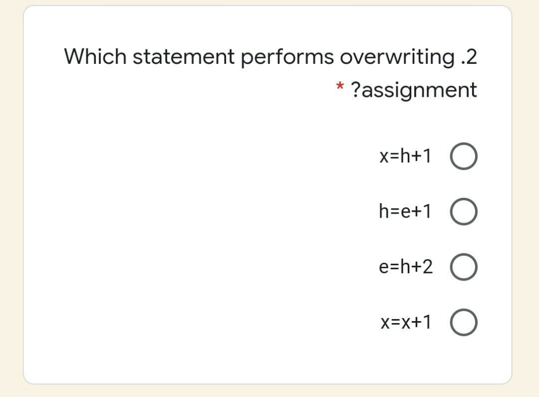 Which statement performs overwriting .2
?assignment
x=h+1 0
h=e+1
e=h+2
X=x+1
