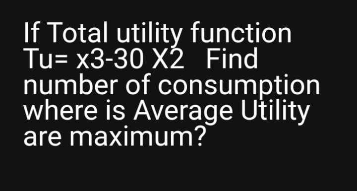 If Total utility function
Tu= x3-30 X2 Find
number of consumption
where is Average Utility
are maximum?
